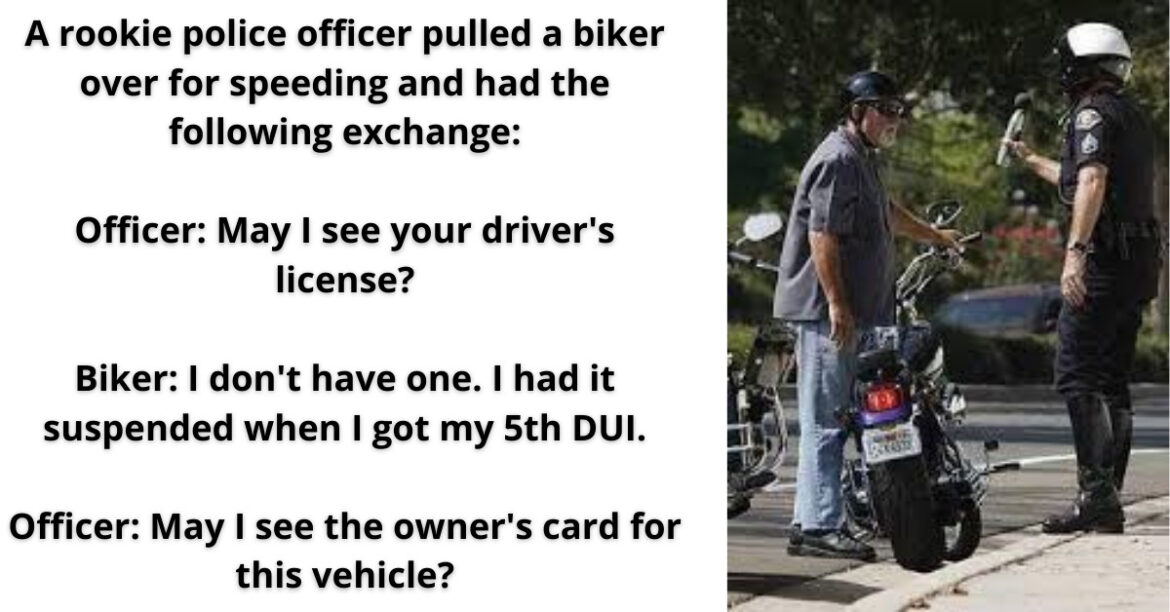 A rookie police officer pulled a biker over for speeding and had the following exchange: