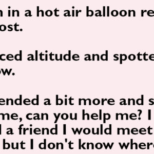 Joke of the day.A woman in a hot air balloon realized she was lost.