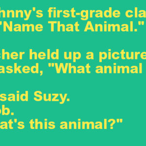 Little Johnny’s first-grade class was playing “Name That Animal.”